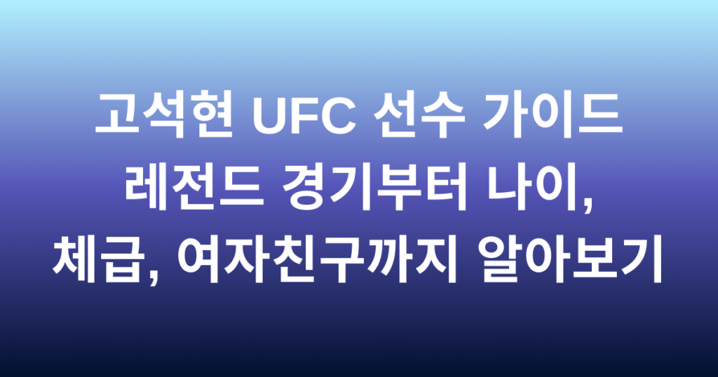 고석현 UFC 선수 가이드 - 레전드 경기부터 나이, 체급, 여자친구까지 알아보기