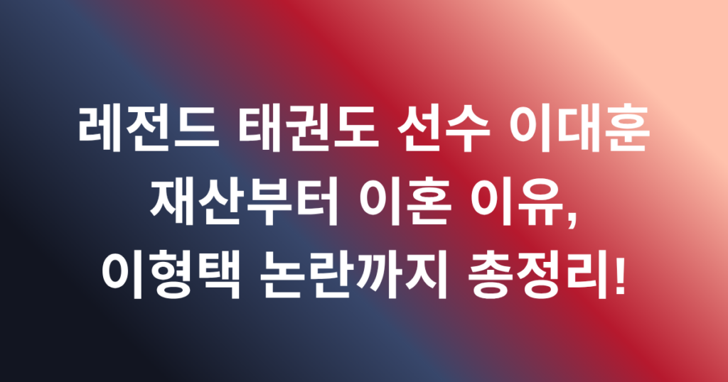 레전드 태권도 선수 이대훈 재산부터 이혼 이유, 이형택 논란까지 총정리!