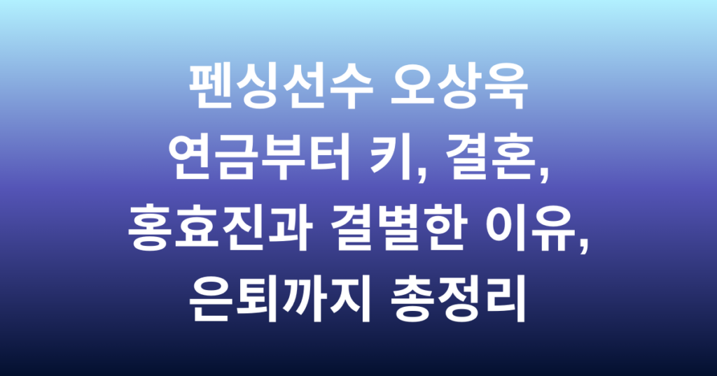 펜싱선수 오상욱 연금부터 키, 결혼, 홍효진과 결별한 이유, 은퇴까지 총정리