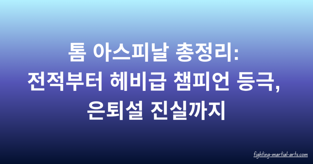 톰 아스피날 총정리: 전적부터 헤비급 챔피언 등극, 은퇴설 진실까지