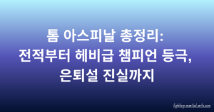 톰 아스피날 총정리: 전적부터 헤비급 챔피언 등극, 은퇴설 진실까지