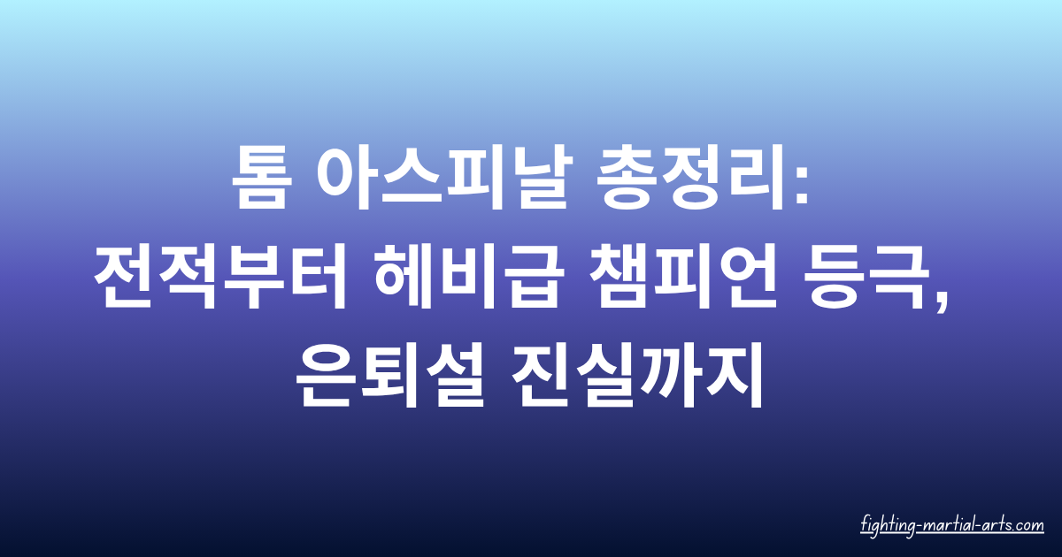 톰 아스피날 총정리: 전적부터 헤비급 챔피언 등극, 은퇴설 진실까지